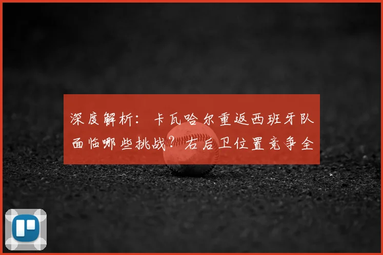 深度解析：卡瓦哈尔重返西班牙队面临哪些挑战？右后卫位置竞争全览