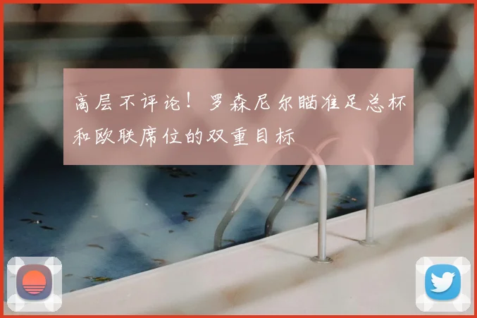 高层不评论！罗森尼尔瞄准足总杯和欧联席位的双重目标