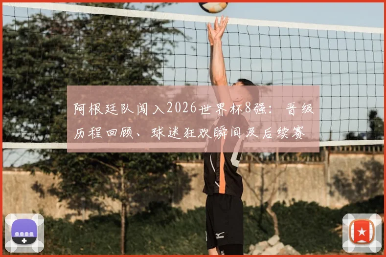 阿根廷队闯入2026世界杯8强:晋级历程回顾、球迷狂欢瞬间及后续赛程战术深度解析
