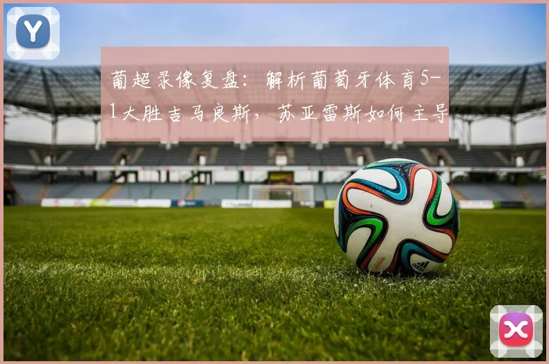 葡超录像复盘：解析葡萄牙体育5-1大胜吉马良斯，苏亚雷斯如何主导比赛紧追欧冠区