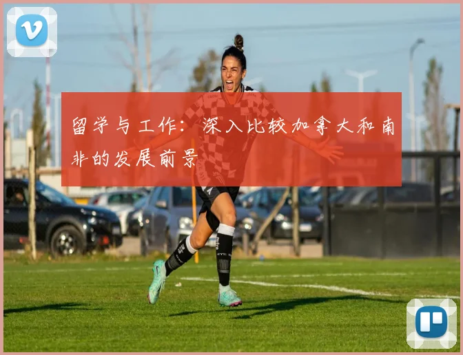留学与工作:深入比较加拿大和南非的发展前景