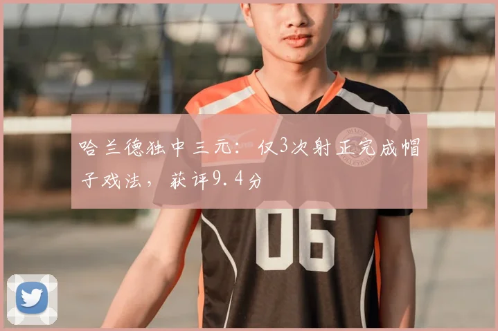 哈兰德独中三元：仅3次射正完成帽子戏法，获评9.4分