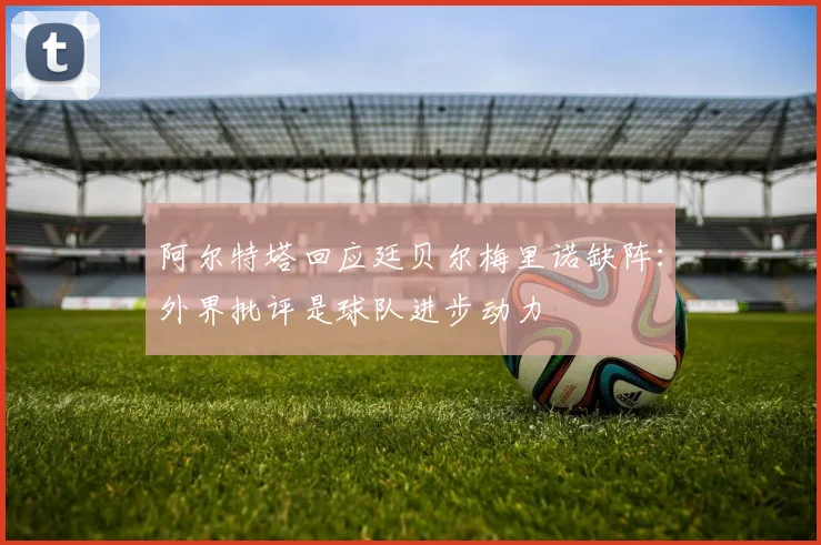 阿尔特塔回应廷贝尔梅里诺缺阵:外界批评是球队进步动力