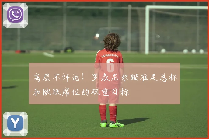 高层不评论！罗森尼尔瞄准足总杯和欧联席位的双重目标