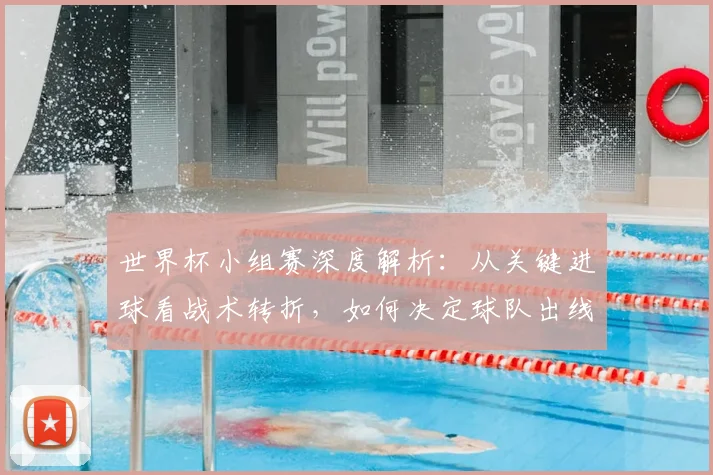 世界杯小组赛深度解析:从关键进球看战术转折,如何决定球队出线命运?