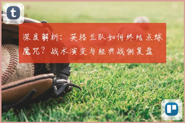 深度解析:英格兰队如何终结点球魔咒?战术演变与经典战例复盘