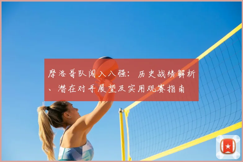 摩洛哥队闯入八强：历史战绩解析、潜在对手展望及实用观赛指南