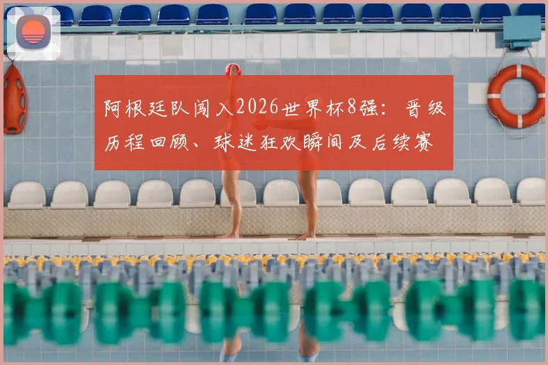 阿根廷队闯入2026世界杯8强：晋级历程回顾、球迷狂欢瞬间及后续赛程战术深度解析