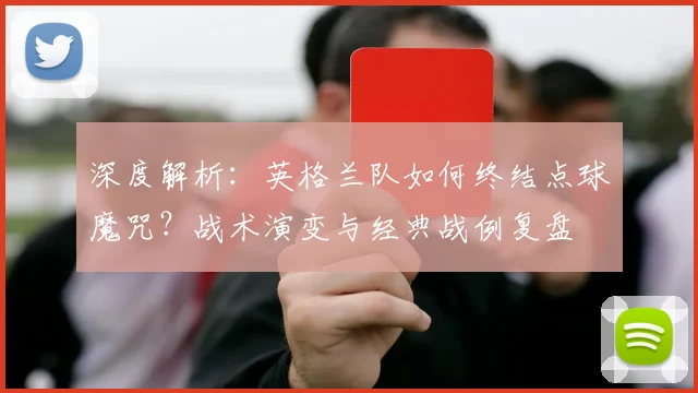 深度解析：英格兰队如何终结点球魔咒？战术演变与经典战例复盘