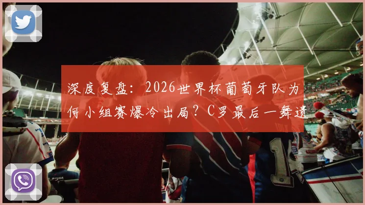 深度复盘：2026世界杯葡萄牙队为何小组赛爆冷出局？C罗最后一舞遗憾收场